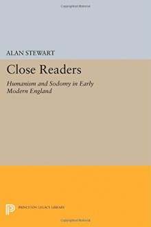 Close Readers: Humanism and Sodomy in Early Modern England (Princeton Legacy Library) - Alan Stewart