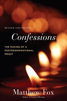 Confessions, Revised and Updated: The Making of a Postdenominational Priest - Matthew Fox