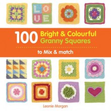 100 Bright & Colourful Granny Squares to Mix & Match. Leonie Morgan - Leonie Morgan