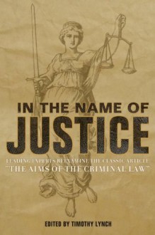 In the Name of Justice: Leading Experts Reexamine the Classic Article, The Aims of the Criminal Law - Timothy Lynch