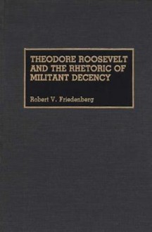 Theodore Roosevelt and the Rhetoric of Militant Decency (Great American Orators) - Robert V. Friedenberg, Halford R. Ryan