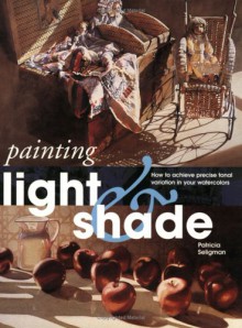 Painting Light and Shade: How to Achieve Precise Tonal Variation in Your Watercolors - Patricia Seligman