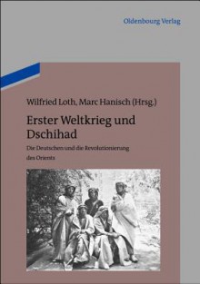 Erster Weltkrieg Und Dschihad: Die Deutschen Und Die Revolutionierung Des Orients - Wilfried Loth, Marc Hanisch