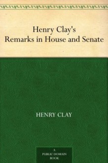 Henry Clay's Remarks in House and Senate - Henry Clay