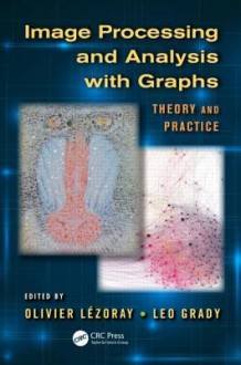 Image Processing and Analysis with Graphs: Theory and Practice - Olivier Lezoray, Leo Grady