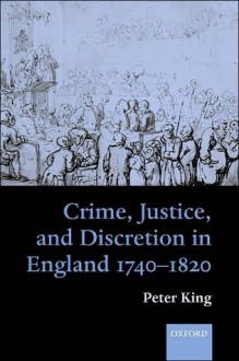 Crime, Justice and Discretion in England 1740-1820 - Peter King