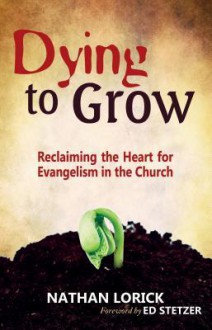 Dying to Grow: Reclaiming the Heart for Evangelism in the Church - Nathan Lorick, Ed Stetzer