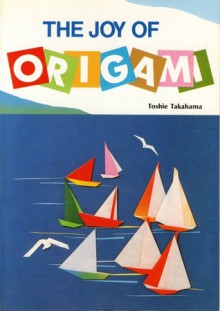 Joy of Origami: Ten Basic Folds Which Create Many Forms - Toshie Takahama