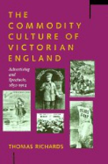 The Commodity Culture Of Victorian England: Advertising And Spectacle, 1851 1914 - Thomas Richards