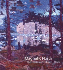 Magnetic North: The Landscapes of Tom Uttech - Margaret Andera, Lucy R. Lippard