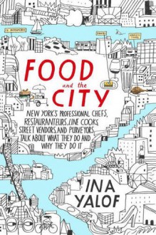 Food and the City: New York's Professional Chefs, Restaurateurs, Line Cooks, Street Vendors, and Purveyors Talk About What They Do and Why They Do It - Ina Yalof