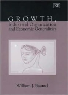 Growth, Industrial Organization and Economic Generalities - William J. Baumol