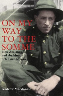 On My Way To The Somme: New Zealanders And The Bloody Offensive Of 1916 - Andrew MacDonald