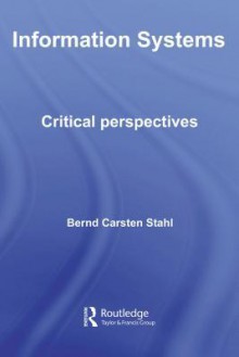 Information Systems: Critical Perspectives - Bernd Carsten Stahl