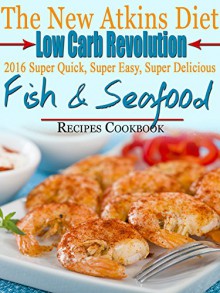 The New Atkins Diet Low Carb Revolution 2016 Super Quick, Super Easy, Super Delicious Fish & Seafood Recipes Cookbook - Scott Turner