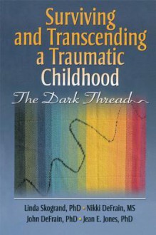 Surviving and Transcending a Traumatic Childhood: The Dark Thread - Linda Skogrand, John DeFrain, Nikki DeFrain, Jean Jones