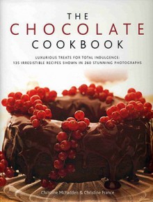 The Chocolate Cookbook: Luxurious Treats for Total Indulgence: 135 Irresistible Recipes Shown in 260 Stunning Photographs - Christine McFadden