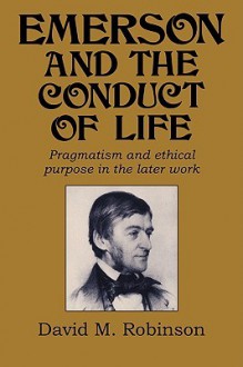 Emerson and the Conduct of Life: Pragmatism and Ethical Purpose in the Later Work - David M. Robinson