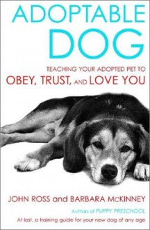 Adoptable Dog: Teaching Your Adopted Pet to Obey, Trust, and Love You - John Ross, Barbara McKinney