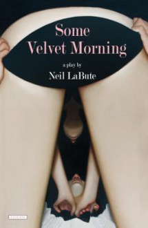 Some Velvet Morning: A Play - Neil LaBute