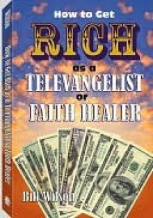 How To Get Rich As A Televangelist Or Faith Healer - Bill Wilson