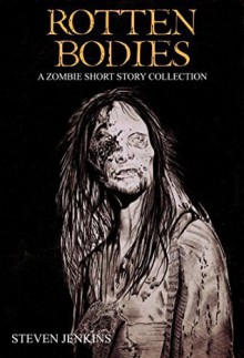 Rotten Bodies: A Zombie Short Story Collection - Steven Jenkins