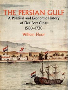 The Persian Gulf: A Political and Economic History of Five Port Cities 1500-1730 - Willem M. Floor