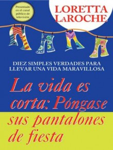 La Vida Es Corta Pongase Sus Pantalones De Fiesta: Diez simples verdades para llevar una vida maravillosa - Loretta LaRoche