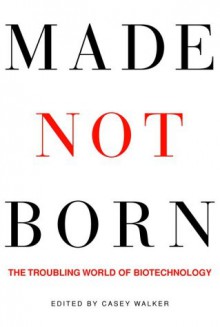 Made Not Born: The Troubling World of Biotechnology - Casey Walker