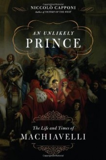 An Unlikely Prince: The Life and Times of Machiavelli - Niccolò Capponi