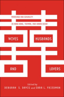 Wives, Husbands, and Lovers: Marriage and Sexuality in Hong Kong, Taiwan, and Urban China - Deborah Davis, Sara Friedman