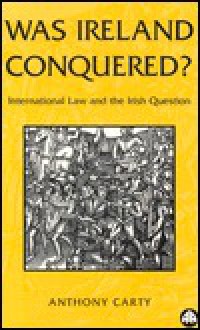 Was Ireland Conquered: International Law and the Irish Question - Anthony Carty