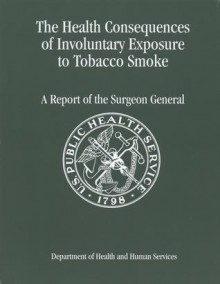 The Health Consequences of Involuntary Exposure to Tobacco Smoke: A Report of the Surgeon General 2006 - Health and Human Services Dept. (U.S.)