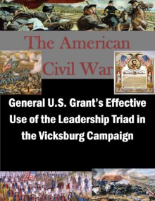 General U.S. Grant's Effective Use of the Leadership Triad in the Vicksburg Campaign (The American Civil War Book 1) - Major John O. Howard, Joint Military Operations Department Naval War College, Kurtis Toppert