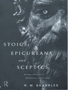 Stoics, Epicureans and Sceptics: An Introduction to Hellenistic Philosophy - R.W. Sharples