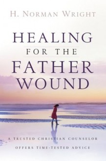 Healing for the Father Wound: A Trusted Christian Counselor Offers Time-Tested Advice - H. Norman Wright