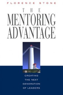 The Mentoring Advantage: Creating The Next Generation Of Leaders - Florence Stone