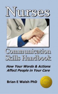 Nurses Communication Skills Handbook: How Your Words & Actions Affect People in Your Care - Brian Walsh