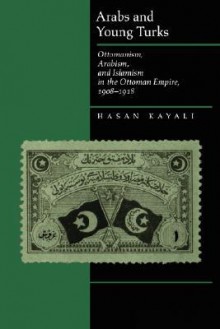 Arabs and Young Turks: Ottomanism, Arabism, and Islamism in the Ottoman Empire, 1908-1918 - Hasan Kayali