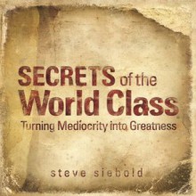 Secrets Of The World Class: Turning Mediocrity into Greatness - Steve Siebold