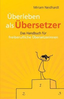 Uberleben ALS Ubersetzer: Das Handbuch Fur Freiberufliche Ubersetzerinnen - Miriam Neidhardt