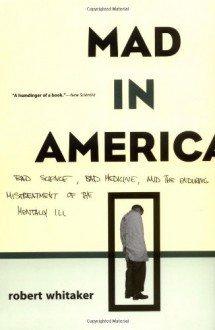 Mad in America: Bad Science, Bad Medicine, and the Enduring Mistreatment of the Mentally Ill - Robert Whitaker