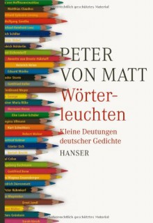 Wörterleuchten: Kleine Deutungen Deutscher Gedichte - Peter von Matt