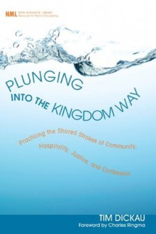 Plunging into the Kingdom Way: Practicing the Shared Strokes of Community, Hospitality, Justice, and Confession (New Monastic Library: Resources for Radical Discipleship) - Tim Dickau, Charles Ringma