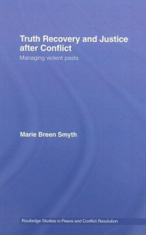 Truth Recovery and Justice after conflict: Managing Violent Pasts (Routledge Studies in Peace and Conflict Resolution) - Marie Breen Smyth