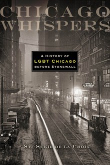 Chicago Whispers: A History of LGBT Chicago before Stonewall - St. Sukie de la Croix, John D'Emilio