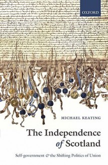 Independence of Scotland: Self-Government and the Shifting Politics of Union, The: Self-Government and the Shifting Politics of Union - Michael Keating