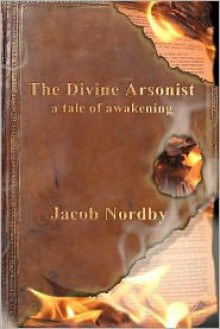 The Divine Arsonist: A Tale of Awakening - Jacob Nordby