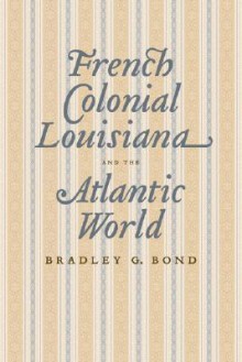 French Colonial Louisiana and the Atlantic World - Bradley G. Bond