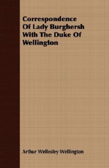 Correspondence of Lady Burghersh with the Duke of Wellington - Arthur Wellesley Wellington